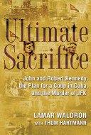 Ultimate sacrifice : John and Robert Kennedy, the plan for a coup in Cuba, and the murder of JFK /