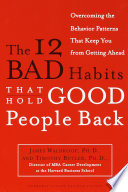 The 12 bad habits that hold good people back : changing the behavior patterns that keep you from getting ahead /