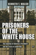 Prisoners of the White House : the isolation of America's presidents and the crisis of leadership /