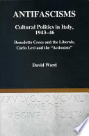 Antifascisms : cultural politics in Italy, 1943-46 : Benedetto Croce and the liberals, Carlo Levi and the "actionists" /