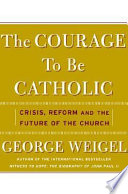 The courage to be Catholic : crisis, reform, and the future of the Church /