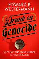 Drunk on genocide : alcohol and mass murder in Nazi Germany /