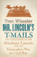 Mr. Lincoln's T-mails : the untold story of how Abraham Lincoln used the telegraph to win the Civil War /