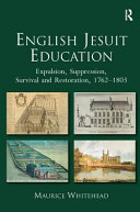 English Jesuit education : expulsion, suppression, survival, restoration, 1762-1803 /