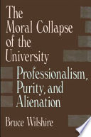 The moral collapse of the university : professionalism, purity, and alienation /