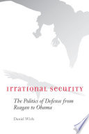Irrational security : the politics of defense from Reagan to Obama /