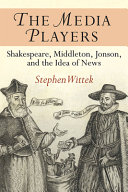 The media players : Shakespeare, Middleton, Jonson, and the idea of news /