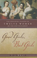 Good girls, bad girls : the enduring lessons of twelve women of the Old Testament /