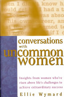 Conversations with uncommon women : insights from women who've risen above life's challenges to achieve extraordinary success /