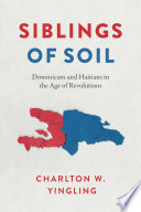 Siblings of soil : Dominicans and Haitians in the age of revolutions /