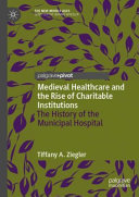 Medieval healthcare and the rise of charitable institutions : the history of the municipal hospital /