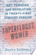 Superfluous women : art, feminism, and revolution in twenty-first-century Ukraine /
