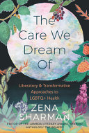 The care we dream of : liberatory & transformative approaches to LGBTQ+ health /