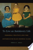 To live an antislavery life : personal politics and the antebellum Black middle class /