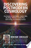 Discovering postmodern cosmology : discoveries in dark matter, cosmic web, big bang, inflation, cosmic rays, dark energy, accelerating cosmos /