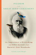 Pilgrim on the great bird continent : the importance of everything and other lessons from Darwin's lost notebooks /