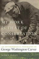 My work is that of conservation : an environmental biography of George Washington Carver /