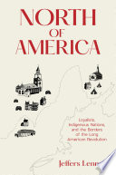 North of American : loyalists, indigenous nations, and the borders of the long american revolution /