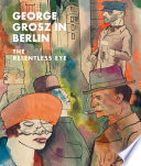 George Grosz in Berlin : the relentless eye /