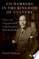 Co-workers in the kingdom of culture : classics and cosmopolitanism in the thought of W. E. B. Du Bois /